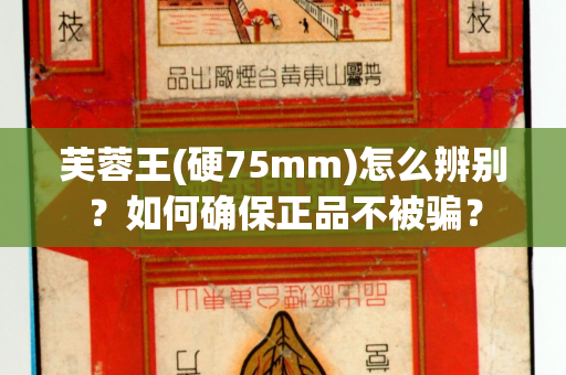 芙蓉王(硬75mm)怎么辨别？如何确保正品不被骗？